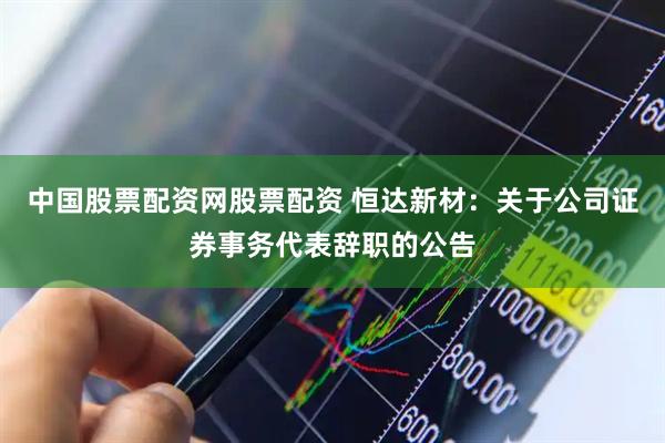 中国股票配资网股票配资 恒达新材：关于公司证券事务代表辞职的公告