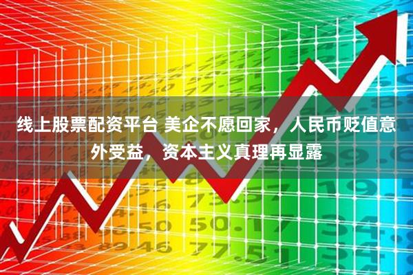 线上股票配资平台 美企不愿回家，人民币贬值意外受益，资本主义真理再显露