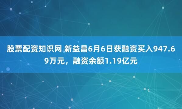 股票配资知识网 新益昌6月6日获融资买入947.69万元，融资余额1.19亿元