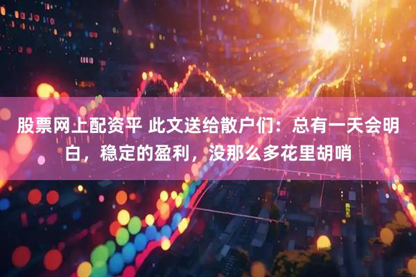 股票网上配资平 此文送给散户们：总有一天会明白，稳定的盈利，没那么多花里胡哨