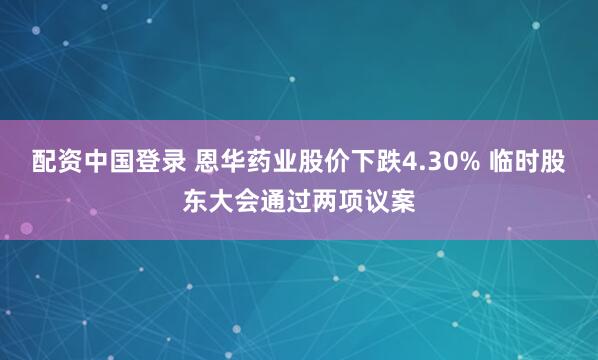配资中国登录 恩华药业股价下跌4.30% 临时股东大会通过两项议案