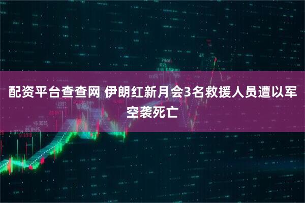 配资平台查查网 伊朗红新月会3名救援人员遭以军空袭死亡