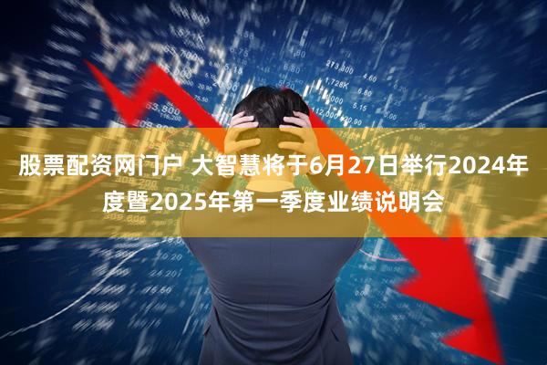 股票配资网门户 大智慧将于6月27日举行2024年度暨2025年第一季度业绩说明会