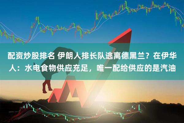 配资炒股排名 伊朗人排长队逃离德黑兰？在伊华人：水电食物供应充足，唯一配给供应的是汽油