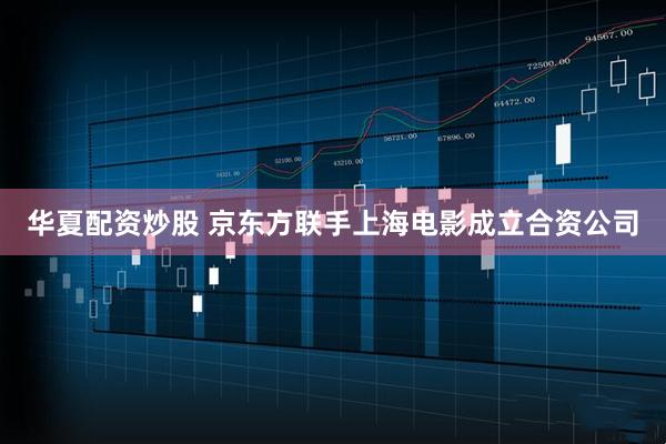 华夏配资炒股 京东方联手上海电影成立合资公司