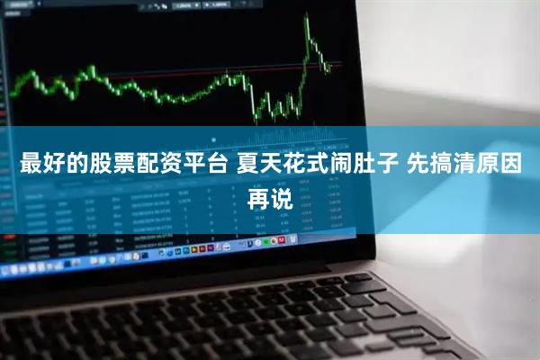 最好的股票配资平台 夏天花式闹肚子 先搞清原因再说
