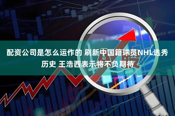 配资公司是怎么运作的 刷新中国籍球员NHL选秀历史 王浩西表示将不负期待