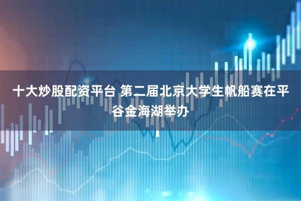 十大炒股配资平台 第二届北京大学生帆船赛在平谷金海湖举办