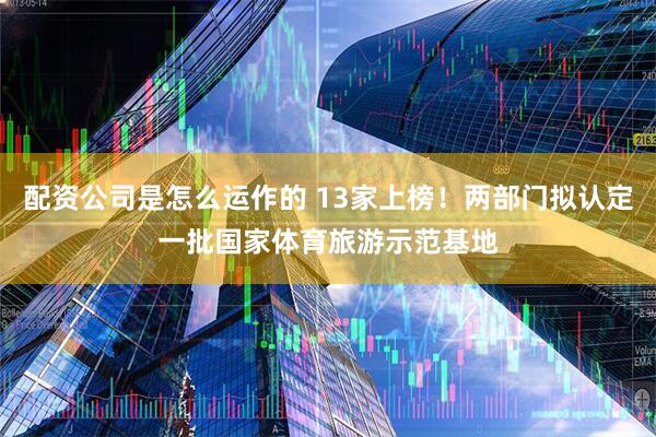 配资公司是怎么运作的 13家上榜！两部门拟认定一批国家体育旅游示范基地