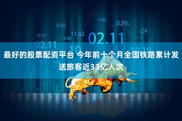 最好的股票配资平台 今年前十个月全国铁路累计发送旅客近33亿人次