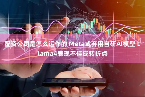 配资公司是怎么运作的 Meta或弃用自研AI模型 Llama4表现不佳成转折点