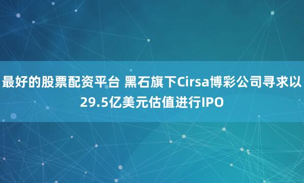 最好的股票配资平台 黑石旗下Cirsa博彩公司寻求以29.5亿美元估值进行IPO