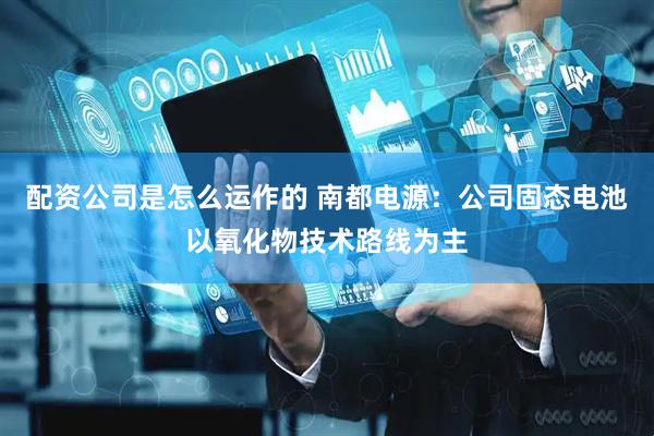 配资公司是怎么运作的 南都电源：公司固态电池以氧化物技术路线为主