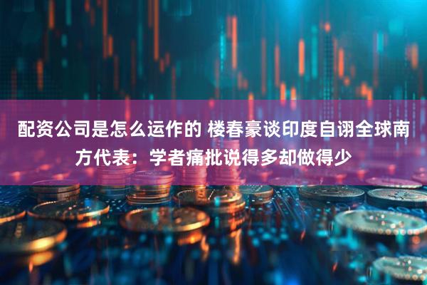 配资公司是怎么运作的 楼春豪谈印度自诩全球南方代表：学者痛批说得多却做得少