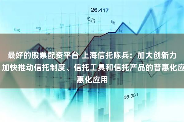最好的股票配资平台 上海信托陈兵：加大创新力度 加快推动信托制度、信托工具和信托产品的普惠化应用
