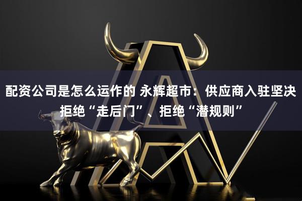 配资公司是怎么运作的 永辉超市：供应商入驻坚决拒绝“走后门”、拒绝“潜规则”