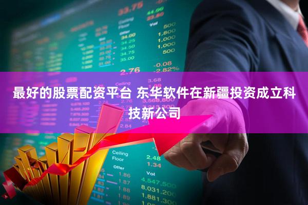 最好的股票配资平台 东华软件在新疆投资成立科技新公司