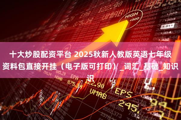 十大炒股配资平台 2025秋新人教版英语七年级资料包直接开挂（电子版可打印）_词汇_基础_知识