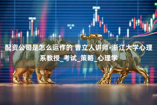 配资公司是怎么运作的 曹立人讲师-浙江大学心理系教授_考试_策略_心理学