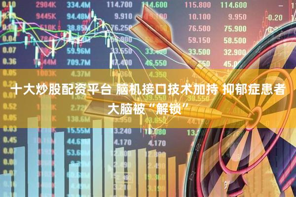 十大炒股配资平台 脑机接口技术加持 抑郁症患者大脑被“解锁”