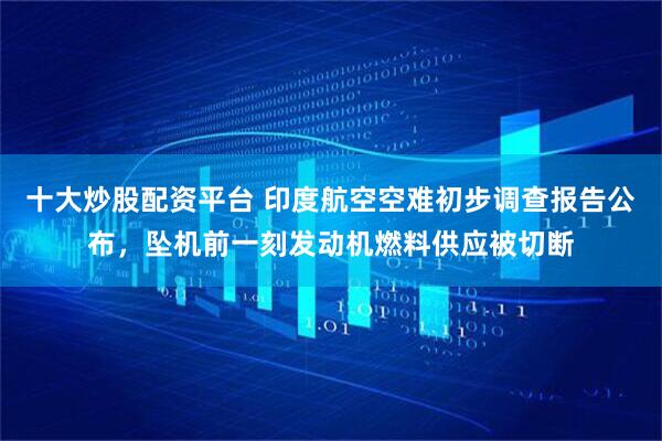 十大炒股配资平台 印度航空空难初步调查报告公布，坠机前一刻发动机燃料供应被切断