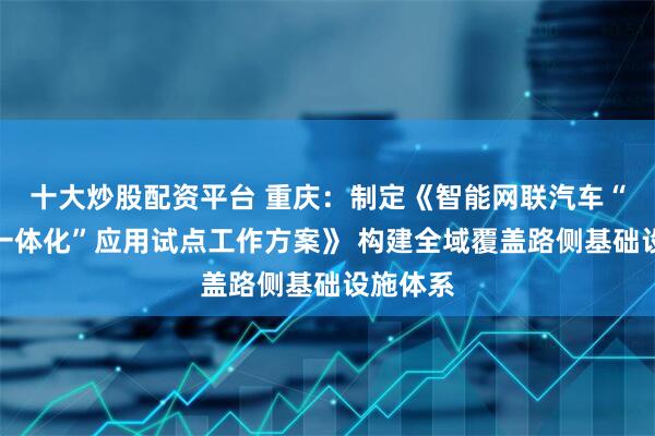 十大炒股配资平台 重庆：制定《智能网联汽车“车路云一体化”应用试点工作方案》 构建全域覆盖路侧基础设施体系