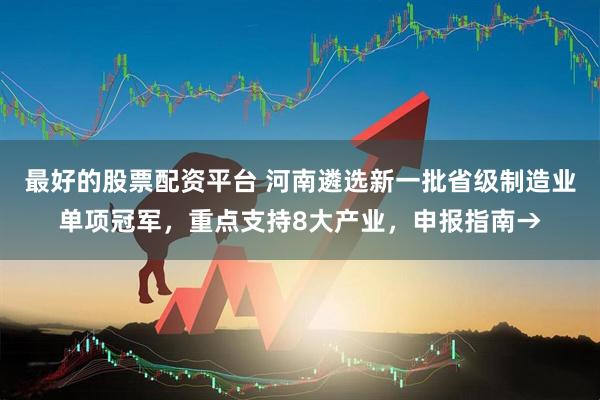 最好的股票配资平台 河南遴选新一批省级制造业单项冠军，重点支持8大产业，申报指南→