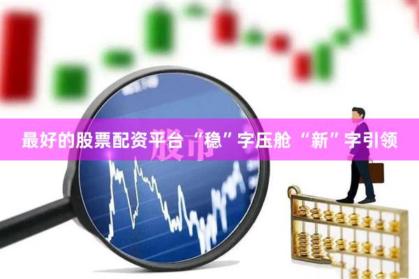 最好的股票配资平台 “稳”字压舱 “新”字引领