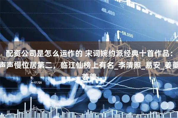 配资公司是怎么运作的 宋词婉约派经典十首作品：声声慢位居第二，临江仙榜上有名_李清照_易安_姜夔