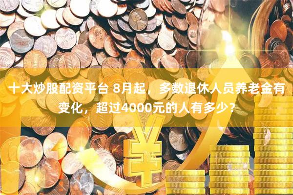 十大炒股配资平台 8月起，多数退休人员养老金有变化，超过4000元的人有多少？