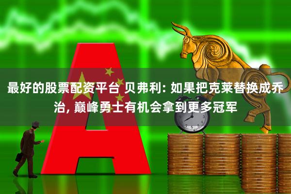 最好的股票配资平台 贝弗利: 如果把克莱替换成乔治, 巅峰勇士有机会拿到更多冠军