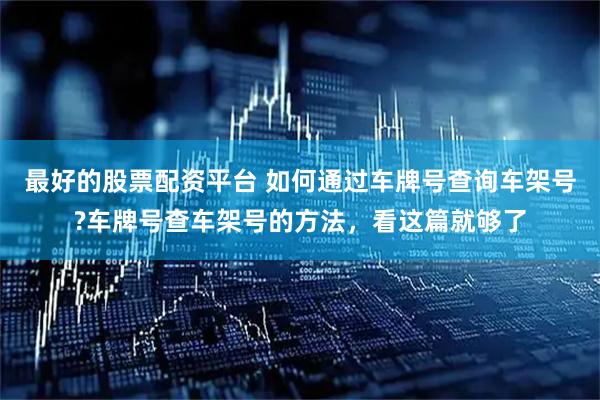 最好的股票配资平台 如何通过车牌号查询车架号?车牌号查车架号的方法，看这篇就够了