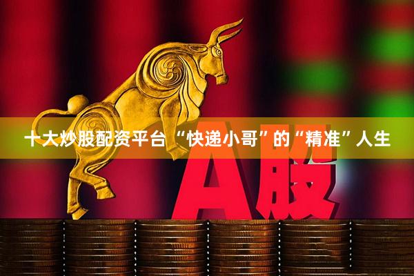 十大炒股配资平台 “快递小哥”的“精准”人生