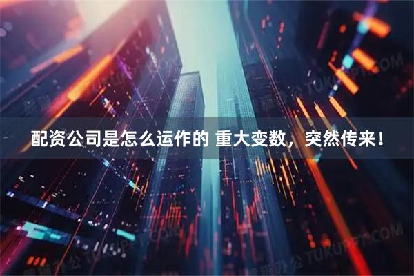 配资公司是怎么运作的 重大变数，突然传来！