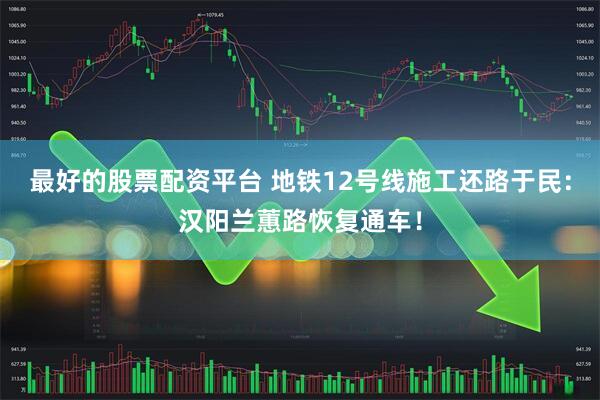 最好的股票配资平台 地铁12号线施工还路于民：汉阳兰蕙路恢复通车！