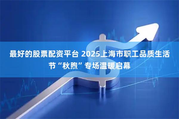 最好的股票配资平台 2025上海市职工品质生活节“秋煦”专场温暖启幕