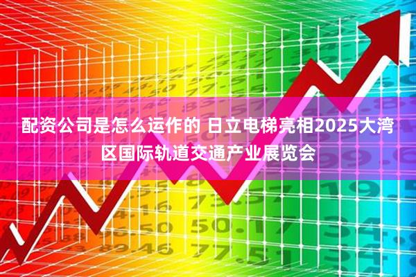 配资公司是怎么运作的 日立电梯亮相2025大湾区国际轨道交通产业展览会
