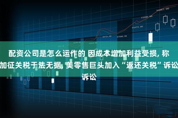 配资公司是怎么运作的 因成本增加利益受损, 称加征关税于法无据, 美零售巨头加入“返还关税”诉讼