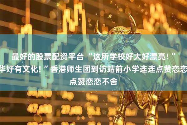最好的股票配资平台 “这所学校好大好漂亮! ”“金华好有文化! ”香港师生团到访站前小学连连点赞恋恋不舍