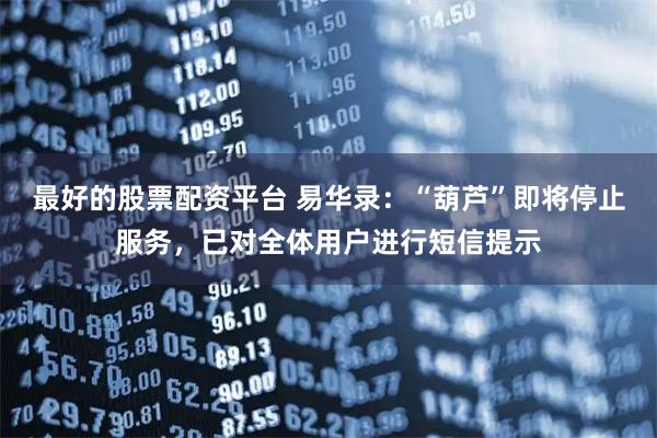 最好的股票配资平台 易华录：“葫芦”即将停止服务，已对全体用户进行短信提示