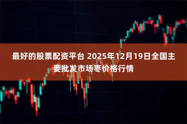 最好的股票配资平台 2025年12月19日全国主要批发市场枣价格行情