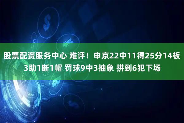 股票配资服务中心 难评！申京22中11得25分14板3助1断1帽 罚球9中3抽象 拼到6犯下场