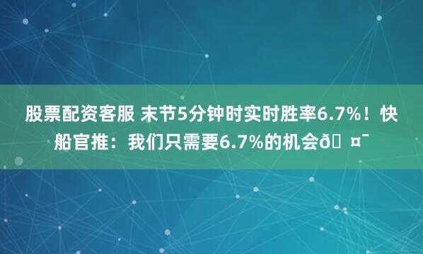 股票配资客服 末节5分钟时实时胜率6.7%！快船官推：我们只需要6.7%的机会🤯