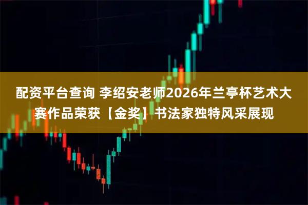 配资平台查询 李绍安老师2026年兰亭杯艺术大赛作品荣获【金奖】书法家独特风采展现