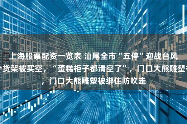 上海股票配资一览表 汕尾全市“五停”迎战台风,一超市部分货架被买空,“蛋糕柜子都清空了”,门口大熊雕塑被绑住防吹走