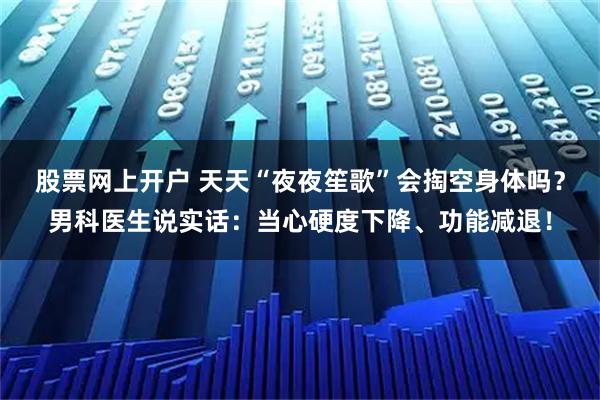 股票网上开户 天天“夜夜笙歌”会掏空身体吗？男科医生说实话：当心硬度下降、功能减退！