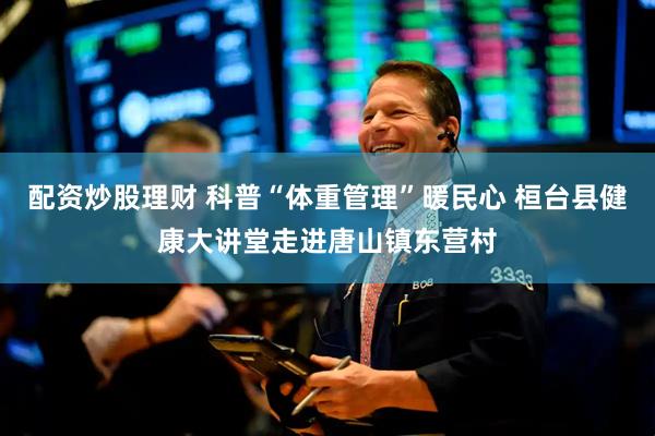 配资炒股理财 科普“体重管理”暖民心 桓台县健康大讲堂走进唐山镇东营村
