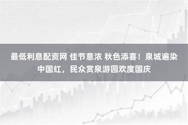 最低利息配资网 佳节意浓 秋色添喜！泉城遍染中国红，民众赏泉游园欢度国庆