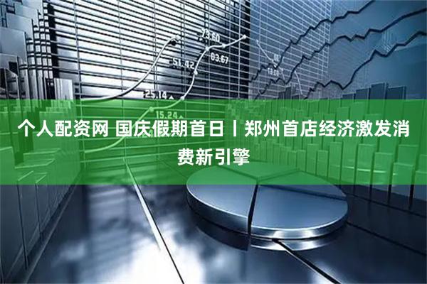 个人配资网 国庆假期首日丨郑州首店经济激发消费新引擎