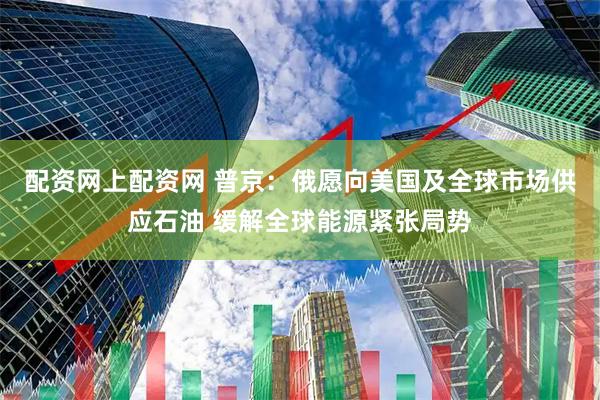 配资网上配资网 普京：俄愿向美国及全球市场供应石油 缓解全球能源紧张局势